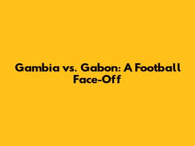 Gambia vs. Gabon: A Football Face-Off