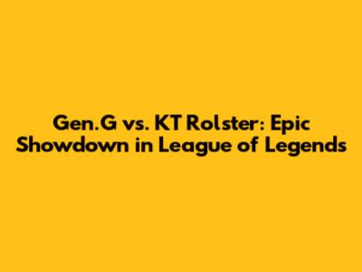 Gen.G vs. KT Rolster: Epic Showdown in League of Legends