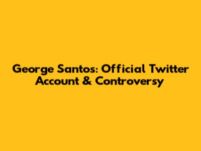 George Santos: Official Twitter Account & Controversy