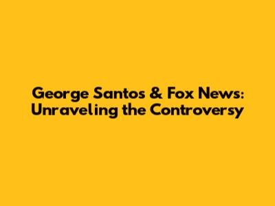 George Santos & Fox News: Unraveling the Controversy