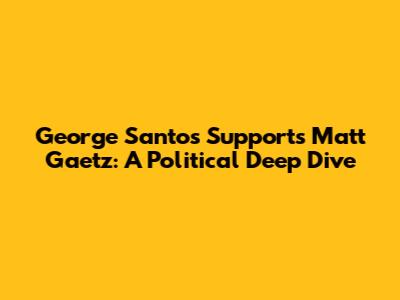 George Santos Supports Matt Gaetz: A Political Deep Dive