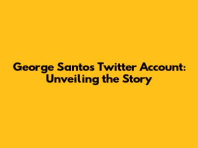 George Santos Twitter Account: Unveiling the Story