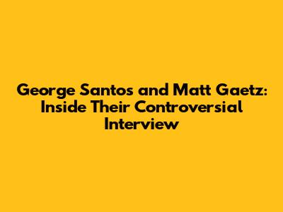 George Santos and Matt Gaetz: Inside Their Controversial Interview