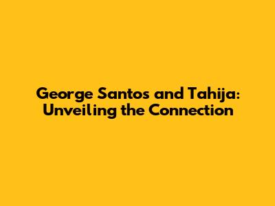 George Santos and Tahija: Unveiling the Connection