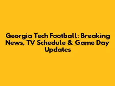 Georgia Tech Football: Breaking News, TV Schedule & Game Day Updates