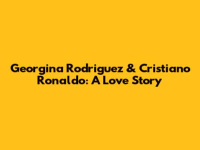 Georgina Rodriguez & Cristiano Ronaldo: A Love Story