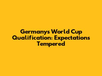 Germany's World Cup Qualification: Expectations Tempered