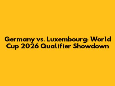 Germany vs. Luxembourg: World Cup 2026 Qualifier Showdown
