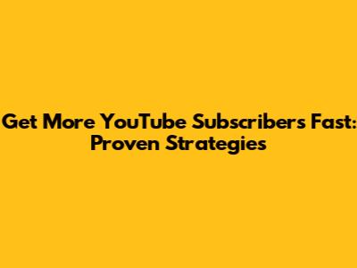 Get More YouTube Subscribers Fast: Proven Strategies