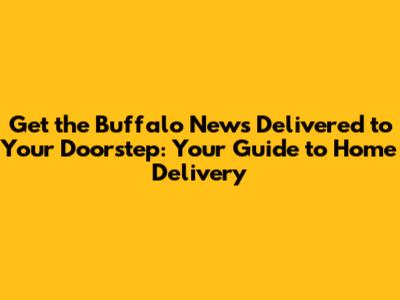 Get the Buffalo News Delivered to Your Doorstep: Your Guide to Home Delivery
