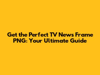 Get the Perfect TV News Frame PNG: Your Ultimate Guide