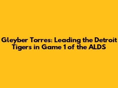 Gleyber Torres: Leading the Detroit Tigers in Game 1 of the ALDS