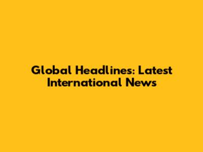 Global Headlines: Latest International News