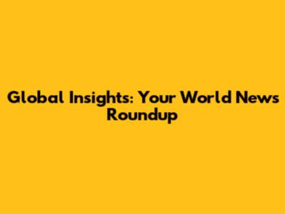 Global Insights: Your World News Roundup