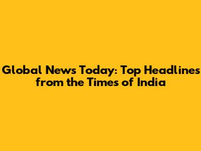 Global News Today: Top Headlines from the Times of India