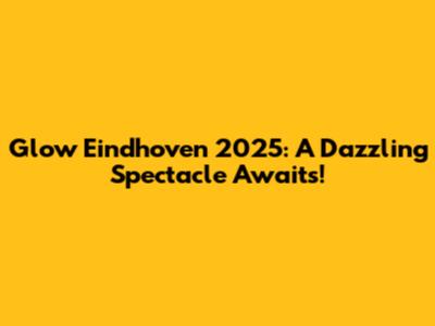 Glow Eindhoven 2025: A Dazzling Spectacle Awaits!