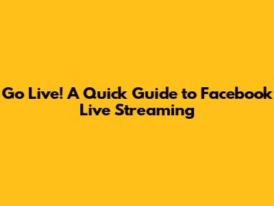 Go Live! A Quick Guide to Facebook Live Streaming