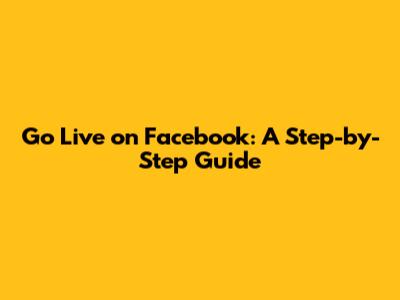 Go Live on Facebook: A Step-by-Step Guide