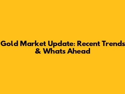 Gold Market Update: Recent Trends & What's Ahead
