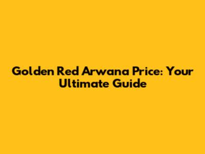 Golden Red Arwana Price: Your Ultimate Guide