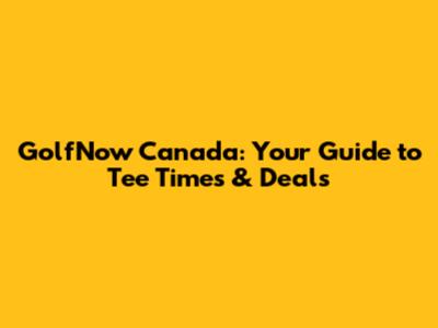GolfNow Canada: Your Guide to Tee Times & Deals