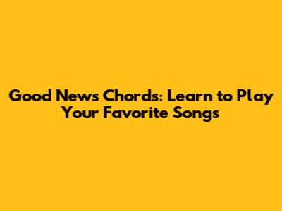 Good News Chords: Learn to Play Your Favorite Songs