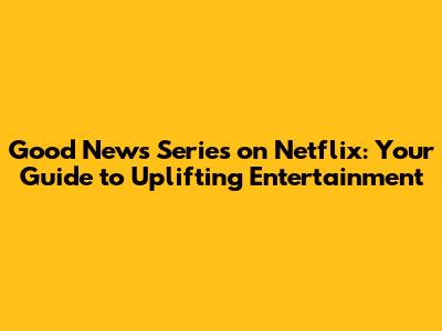 Good News Series on Netflix: Your Guide to Uplifting Entertainment