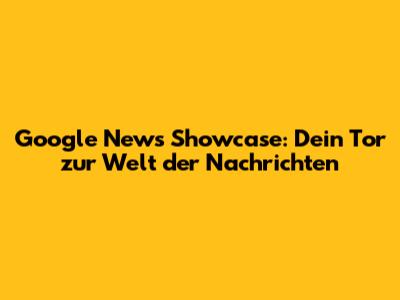 Google News Showcase: Dein Tor zur Welt der Nachrichten