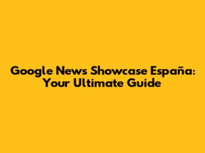 Google News Showcase España: Your Ultimate Guide
