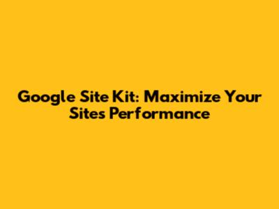 Google Site Kit: Maximize Your Site's Performance