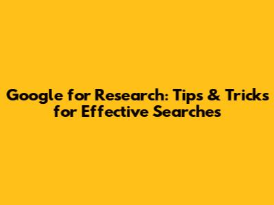 Google for Research: Tips & Tricks for Effective Searches