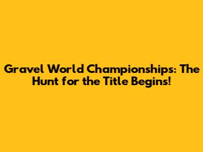 Gravel World Championships: The Hunt for the Title Begins!