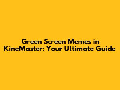 Green Screen Memes in KineMaster: Your Ultimate Guide