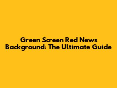 Green Screen Red News Background: The Ultimate Guide