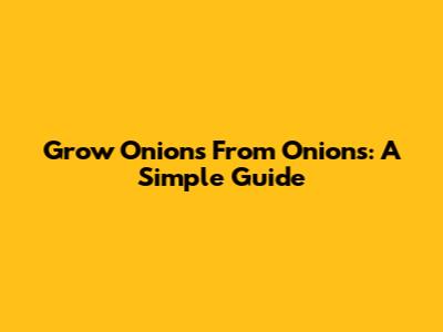 Grow Onions From Onions: A Simple Guide