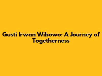 Gusti Irwan Wibowo: A Journey of Togetherness