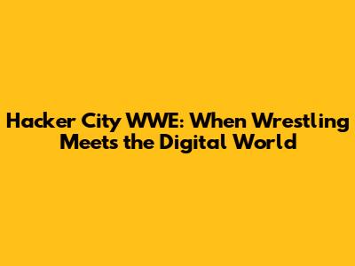 Hacker City WWE: When Wrestling Meets the Digital World