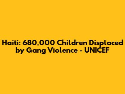 Haiti: 680,000 Children Displaced by Gang Violence - UNICEF