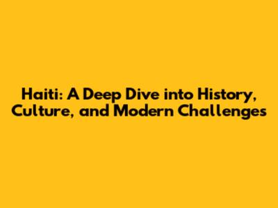 Haiti: A Deep Dive into History, Culture, and Modern Challenges