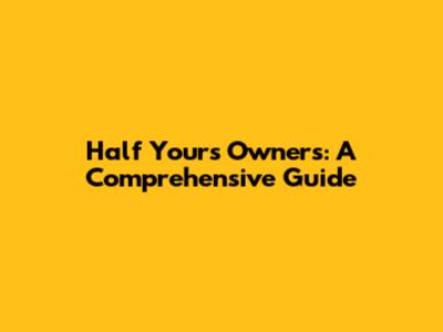 Half Yours Owners: A Comprehensive Guide
