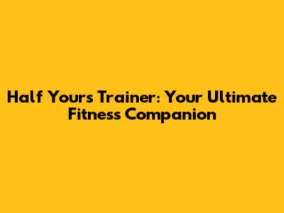 Half Yours Trainer: Your Ultimate Fitness Companion