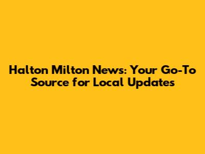 Halton Milton News: Your Go-To Source for Local Updates