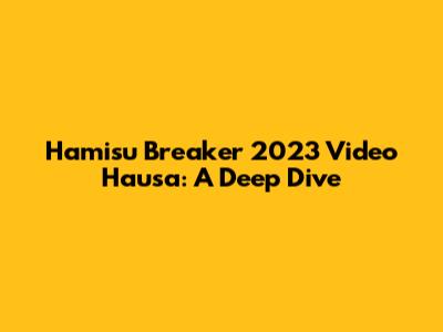 Hamisu Breaker 2023 Video Hausa: A Deep Dive