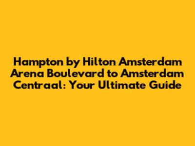 Hampton by Hilton Amsterdam Arena Boulevard to Amsterdam Centraal: Your Ultimate Guide