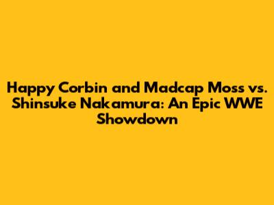 Happy Corbin and Madcap Moss vs. Shinsuke Nakamura: An Epic WWE Showdown