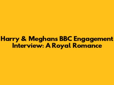 Harry & Meghan's BBC Engagement Interview: A Royal Romance