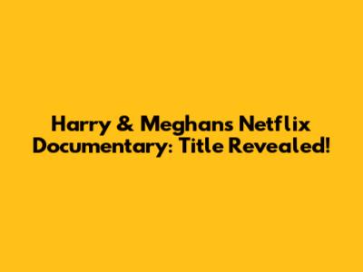 Harry & Meghan's Netflix Documentary: Title Revealed!