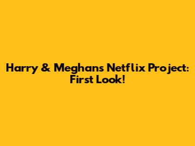 Harry & Meghan's Netflix Project: First Look!