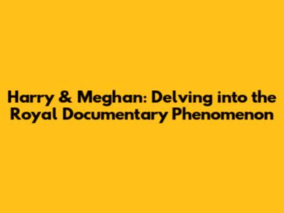 Harry & Meghan: Delving into the Royal Documentary Phenomenon