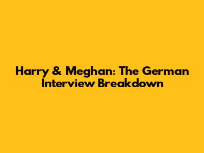 Harry & Meghan: The German Interview Breakdown